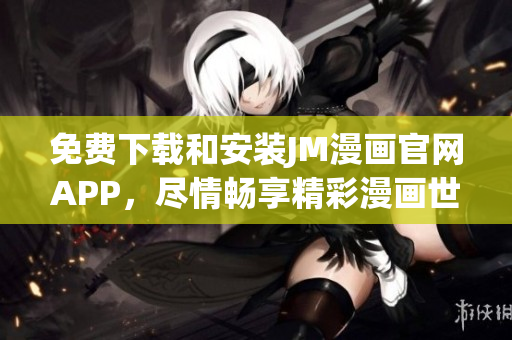免费下载和安装JM漫画官网APP，尽情畅享精彩漫画世界