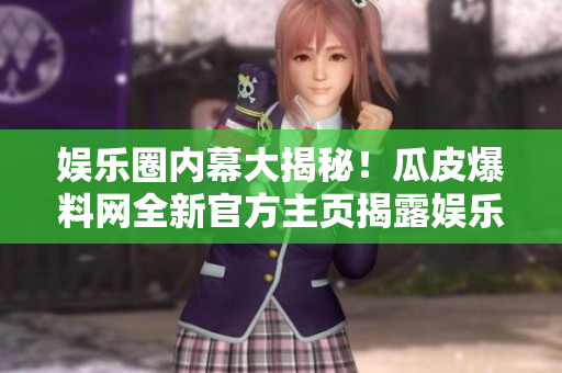 娱乐圈内幕大揭秘！瓜皮爆料网全新官方主页揭露娱乐圈惊人内幕