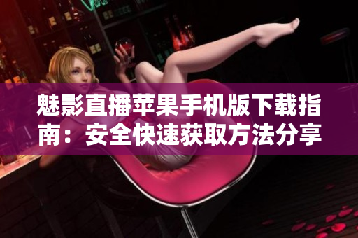 魅影直播苹果手机版下载指南：安全快速获取方法分享