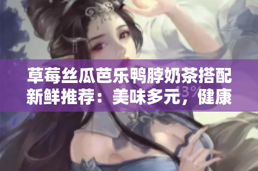 草莓丝瓜芭乐鸭脖奶茶搭配新鲜推荐：美味多元，健康热潮势不可挡!