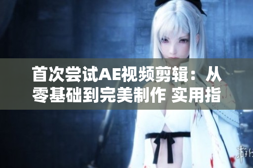 首次尝试AE视频剪辑：从零基础到完美制作 实用指南