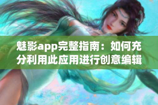 魅影app完整指南：如何充分利用此应用进行创意编辑和分享