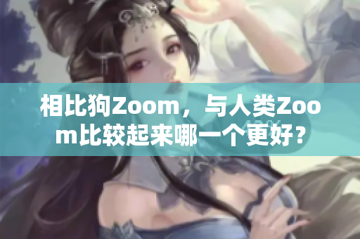 相比狗Zoom，与人类Zoom比较起来哪一个更好？
