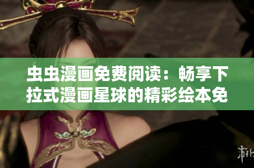 虫虫漫画免费阅读：畅享下拉式漫画星球的精彩绘本免费阅读最新更新