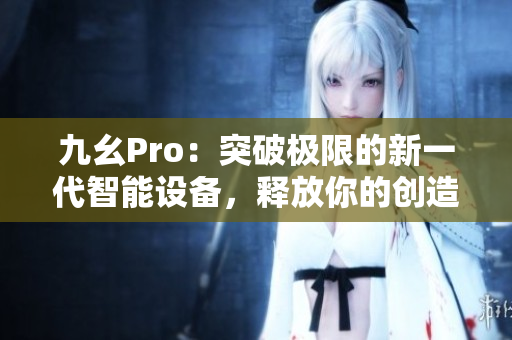 九幺Pro：突破极限的新一代智能设备，释放你的创造潜能