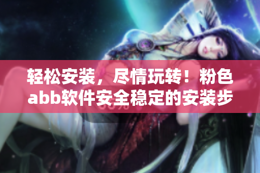 轻松安装，尽情玩转！粉色abb软件安全稳定的安装步骤分享