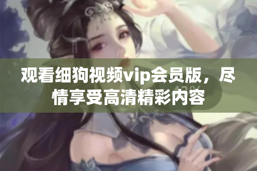 观看细狗视频vip会员版，尽情享受高清精彩内容