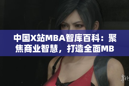 中国X站MBA智库百科：聚焦商业智慧，打造全面MBA知识库
