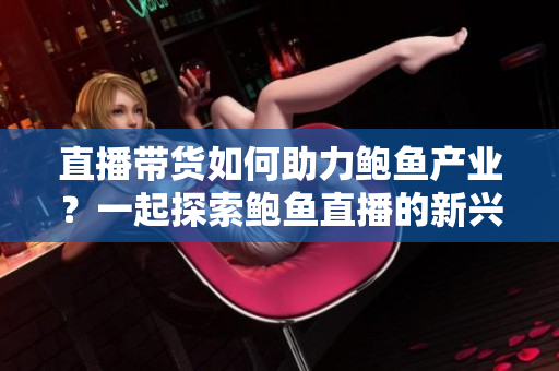 直播带货如何助力鲍鱼产业？一起探索鲍鱼直播的新兴商机