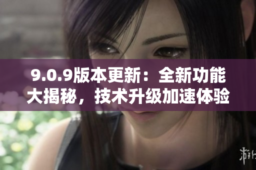 9.0.9版本更新：全新功能大揭秘，技术升级加速体验优化