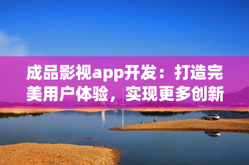 成品影视app开发：打造完美用户体验，实现更多创新功能