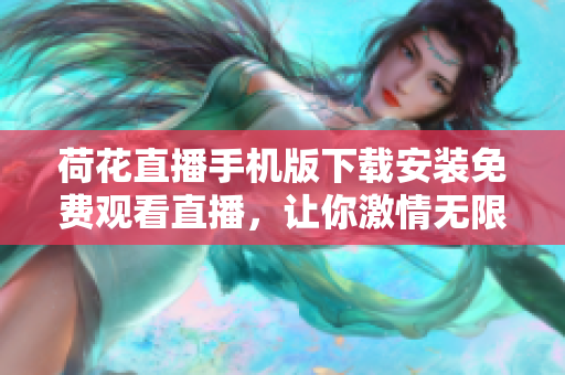 荷花直播手机版下载安装免费观看直播，让你激情无限