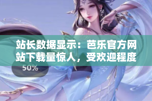 站长数据显示：芭乐官方网站下载量惊人，受欢迎程度持续攀升