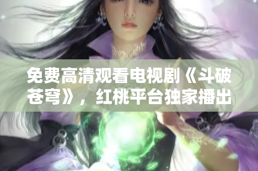 免费高清观看电视剧《斗破苍穹》，红桃平台独家播出，精彩剧情尽收眼底