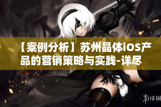 【案例分析】苏州晶体iOS产品的营销策略与实践-详尽解析