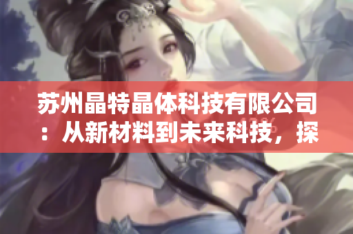 苏州晶特晶体科技有限公司：从新材料到未来科技，探索晶体科技的前沿创新