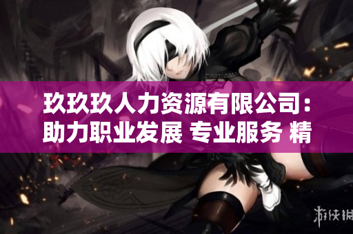 玖玖玖人力资源有限公司：助力职业发展 专业服务 精准匹配