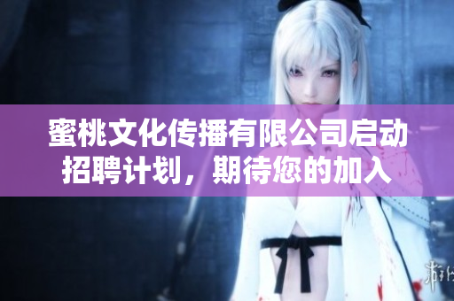 蜜桃文化传播有限公司启动招聘计划，期待您的加入