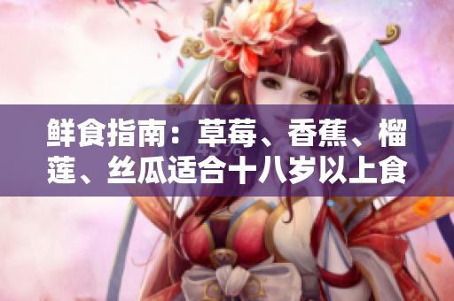 鲜食指南：草莓、香蕉、榴莲、丝瓜适合十八岁以上食用吗？