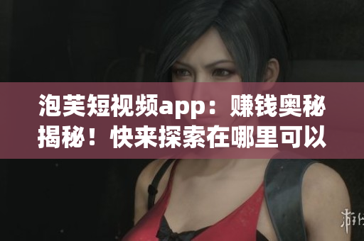 泡芙短视频app：赚钱奥秘揭秘！快来探索在哪里可以赚取现金！