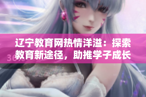 辽宁教育网热情洋溢：探索教育新途径，助推学子成长