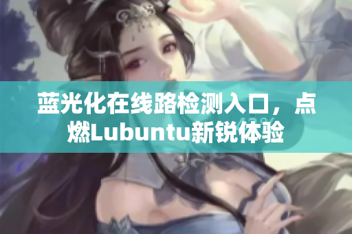 蓝光化在线路检测入口，点燃Lubuntu新锐体验