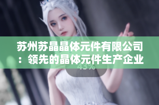 苏州苏晶晶体元件有限公司：领先的晶体元件生产企业以及技术创新领先者