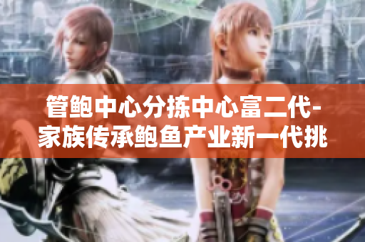 管鲍中心分拣中心富二代-家族传承鲍鱼产业新一代挑大梁