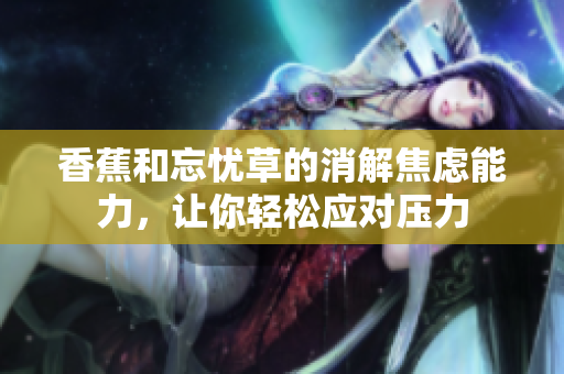 香蕉和忘忧草的消解焦虑能力，让你轻松应对压力