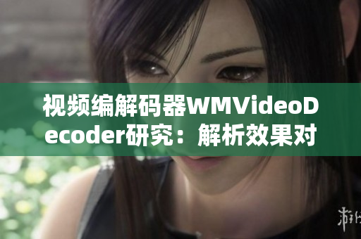 视频编解码器WMVideoDecoder研究：解析效果对比与性能评估