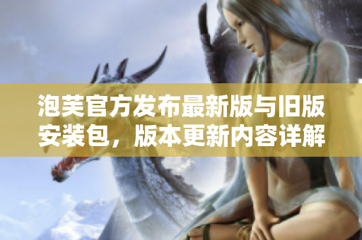 泡芙官方发布最新版与旧版安装包，版本更新内容详解