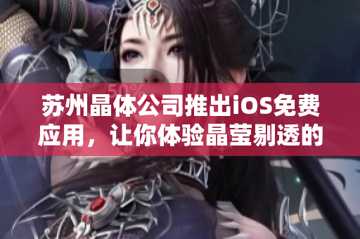 苏州晶体公司推出iOS免费应用，让你体验晶莹剔透的科技魅力
