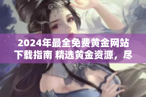2024年最全免费黄金网站下载指南 精选黄金资源，尽在最新网站大全