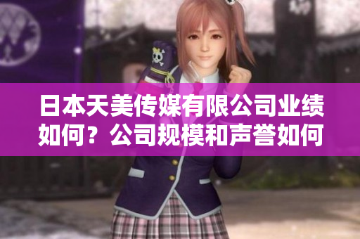 日本天美传媒有限公司业绩如何？公司规模和声誉如何？