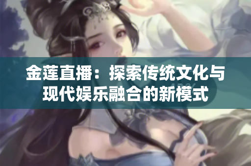 金莲直播：探索传统文化与现代娱乐融合的新模式